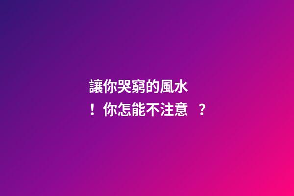 讓你哭窮的風水！你怎能不注意？
